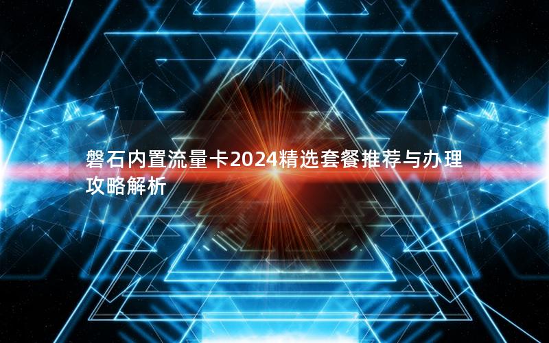 磐石内置流量卡2024精选套餐推荐与办理攻略解析