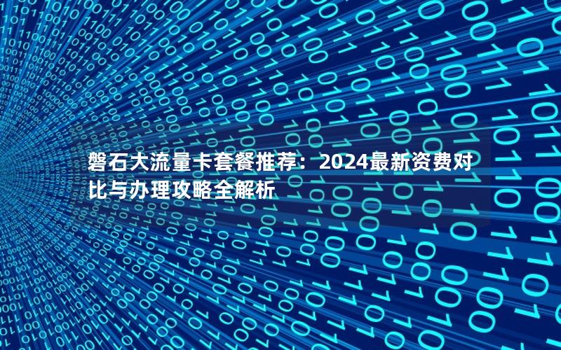 磐石大流量卡套餐推荐：2024最新资费对比与办理攻略全解析