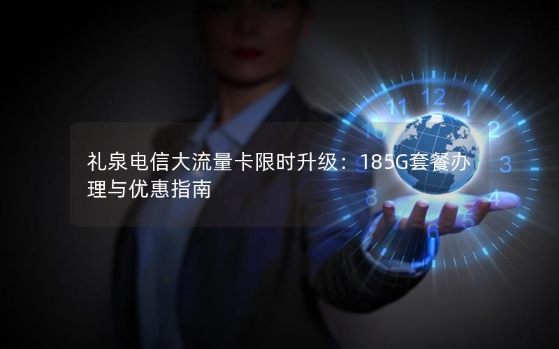 礼泉电信大流量卡限时升级：185G套餐办理与优惠指南