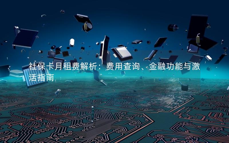 社保卡月租费解析：费用查询、金融功能与激活指南