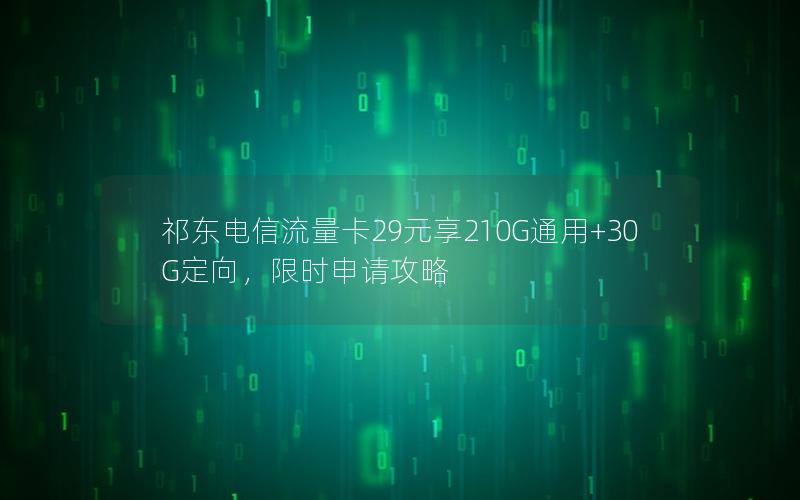 祁东电信流量卡29元享210G通用+30G定向，限时申请攻略