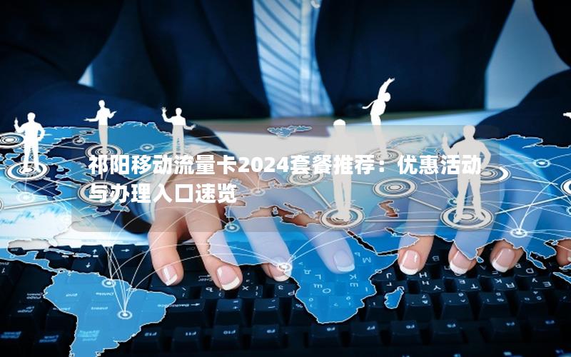祁阳移动流量卡2024套餐推荐：优惠活动与办理入口速览