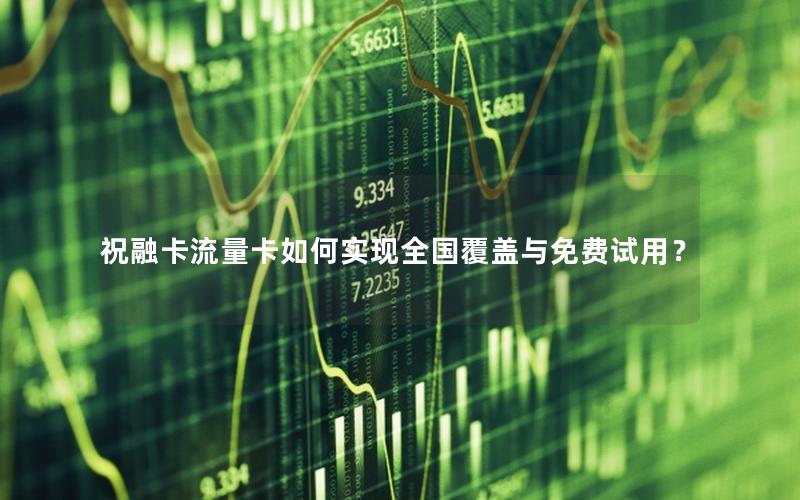 祝融卡流量卡如何实现全国覆盖与免费试用？