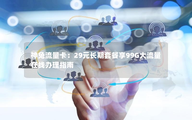 神兔流量卡：29元长期套餐享99G大流量在线办理指南