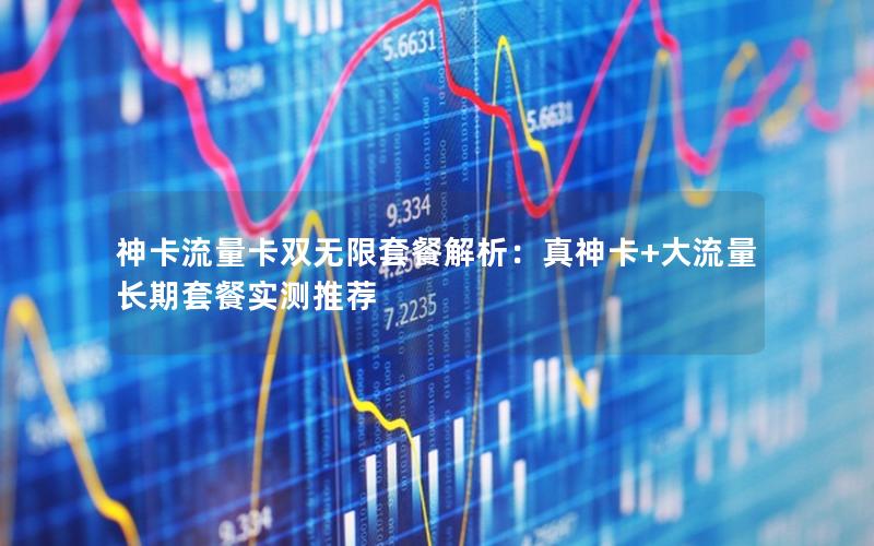 神卡流量卡双无限套餐解析：真神卡+大流量长期套餐实测推荐