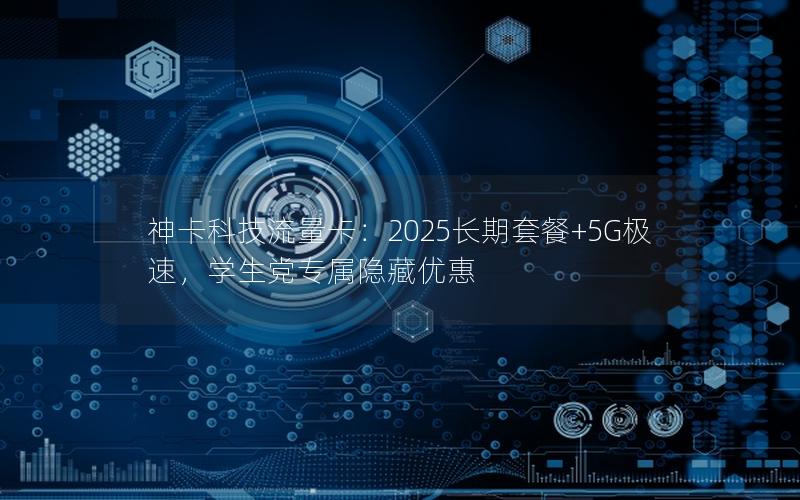 神卡科技流量卡：2025长期套餐+5G极速，学生党专属隐藏优惠