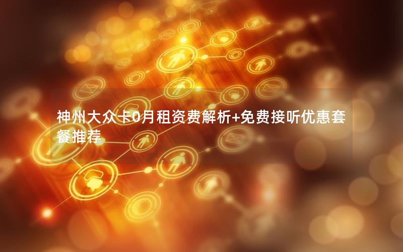 神州大众卡0月租资费解析+免费接听优惠套餐推荐