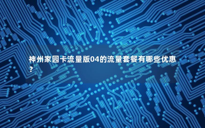 神州家园卡流量版04的流量套餐有哪些优惠？