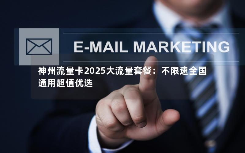 神州流量卡2025大流量套餐：不限速全国通用超值优选