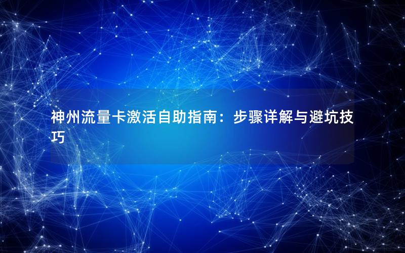 神州流量卡激活自助指南：步骤详解与避坑技巧