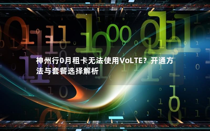 神州行0月租卡无法使用VoLTE？开通方法与套餐选择解析