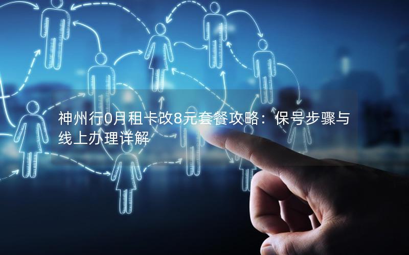 神州行0月租卡改8元套餐攻略：保号步骤与线上办理详解