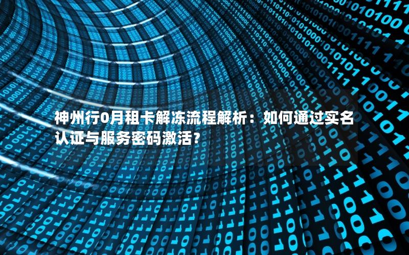 神州行0月租卡解冻流程解析：如何通过实名认证与服务密码激活？