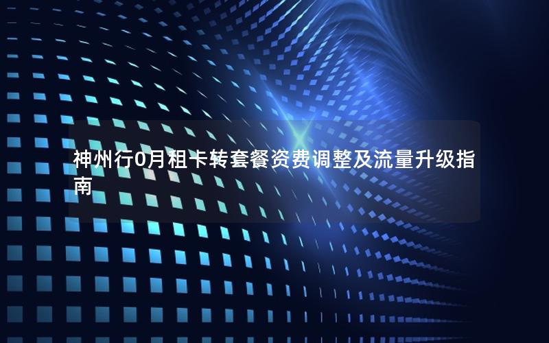 神州行0月租卡转套餐资费调整及流量升级指南