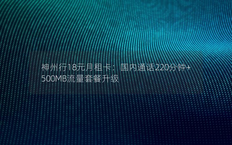 神州行18元月租卡：国内通话220分钟+500MB流量套餐升级