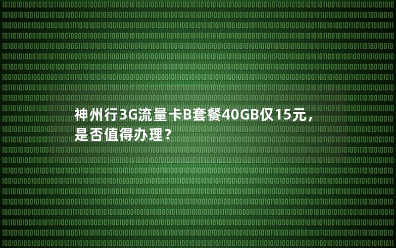 神州行3G流量卡B套餐40GB仅15元，是否值得办理？