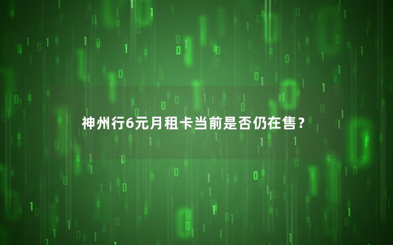 神州行6元月租卡当前是否仍在售？
