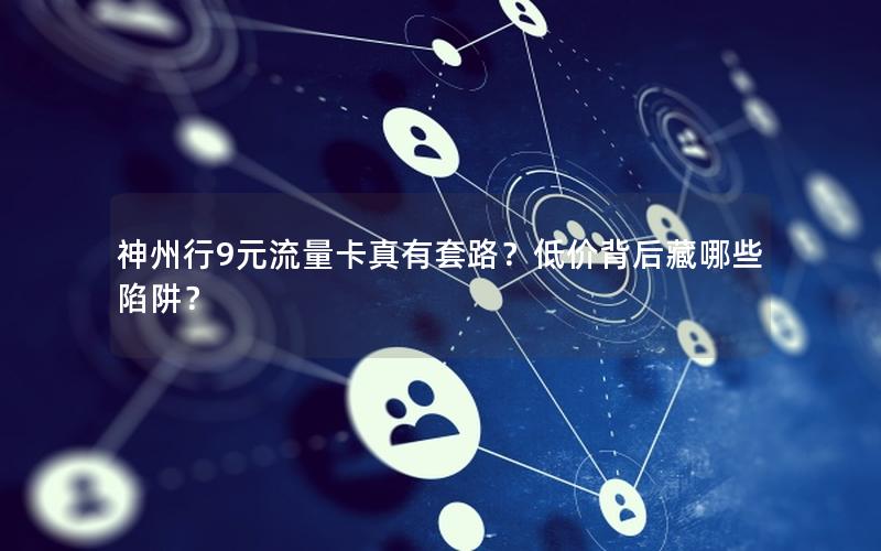 神州行9元流量卡真有套路？低价背后藏哪些陷阱？