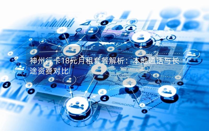 神州行卡18元月租套餐解析：本地通话与长途资费对比