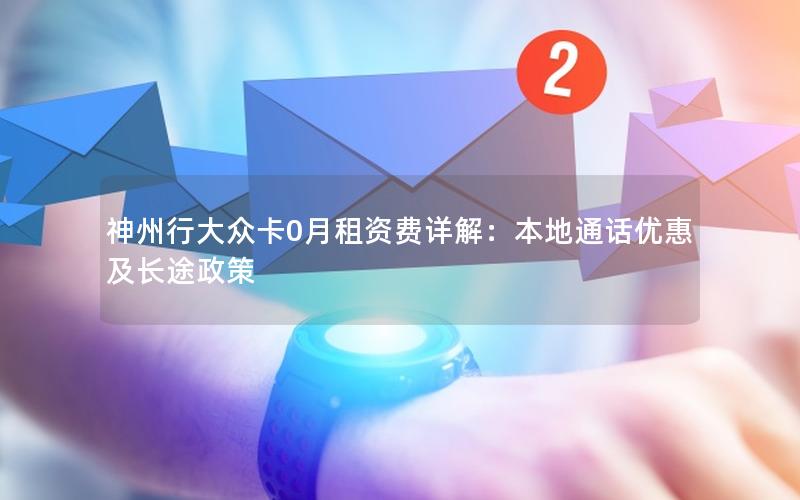 神州行大众卡0月租资费详解：本地通话优惠及长途政策