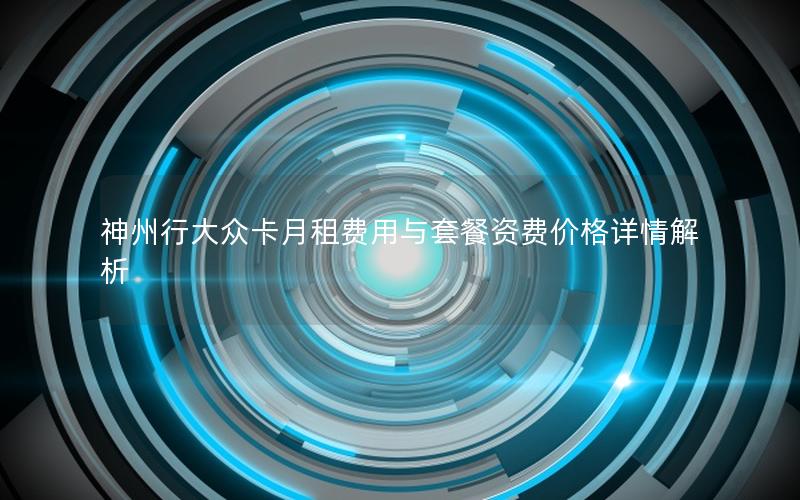 神州行大众卡月租费用与套餐资费价格详情解析