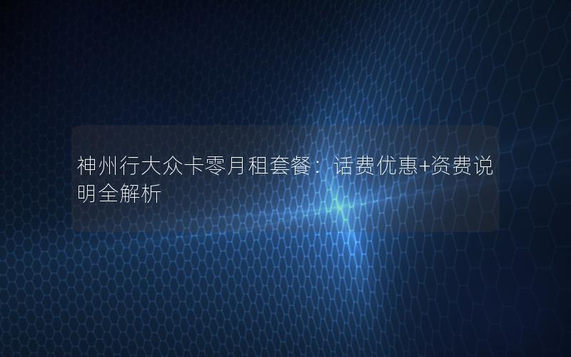 神州行大众卡零月租套餐：话费优惠+资费说明全解析