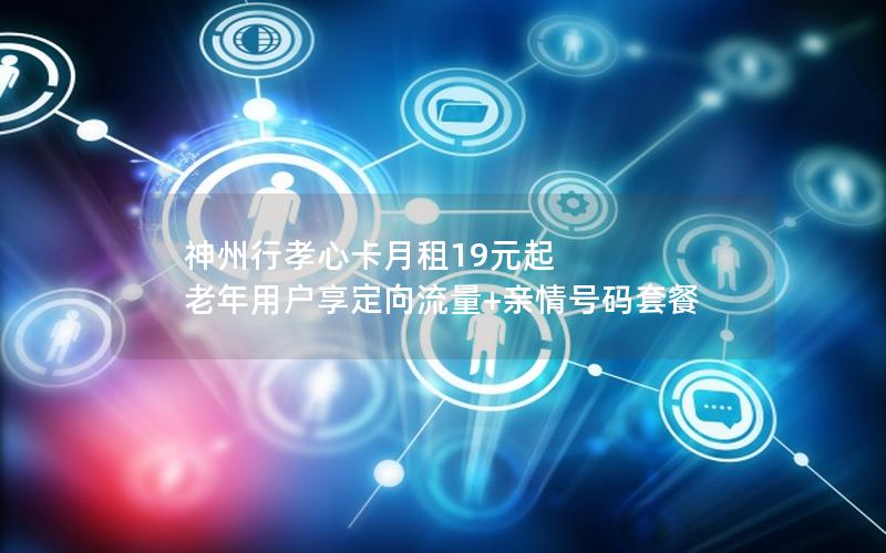 神州行孝心卡月租19元起 老年用户享定向流量+亲情号码套餐