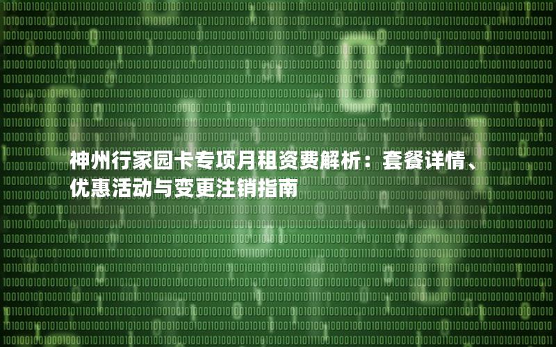 神州行家园卡专项月租资费解析：套餐详情、优惠活动与变更注销指南