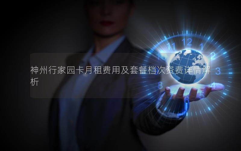 神州行家园卡月租费用及套餐档次资费详情解析