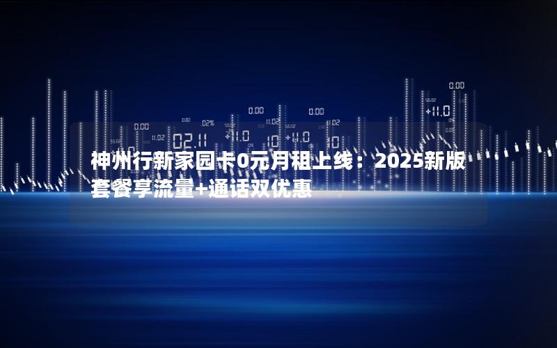 神州行新家园卡0元月租上线：2025新版套餐享流量+通话双优惠