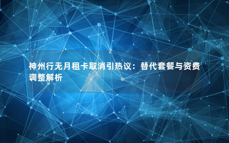 神州行无月租卡取消引热议：替代套餐与资费调整解析