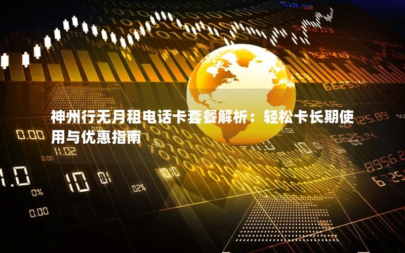 神州行无月租电话卡套餐解析：轻松卡长期使用与优惠指南