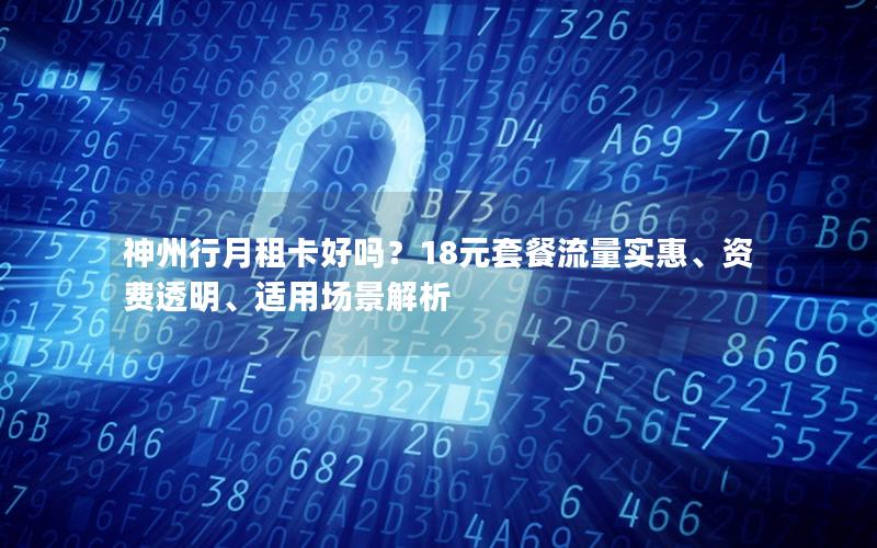神州行月租卡好吗？18元套餐流量实惠、资费透明、适用场景解析
