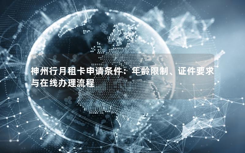 神州行月租卡申请条件：年龄限制、证件要求与在线办理流程