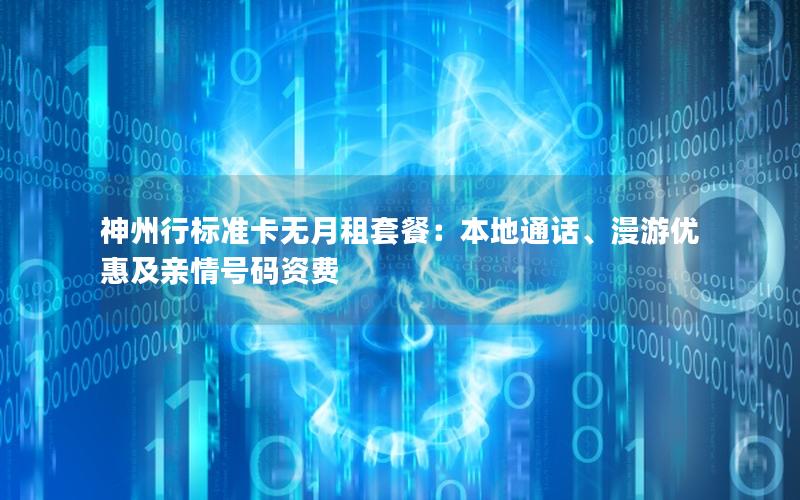 神州行标准卡无月租套餐：本地通话、漫游优惠及亲情号码资费
