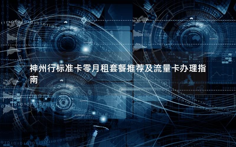 神州行标准卡零月租套餐推荐及流量卡办理指南