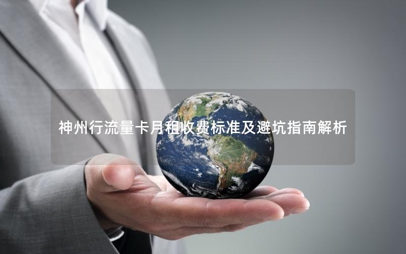 神州行流量卡月租收费标准及避坑指南解析