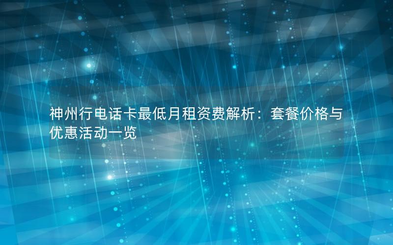 神州行电话卡最低月租资费解析：套餐价格与优惠活动一览