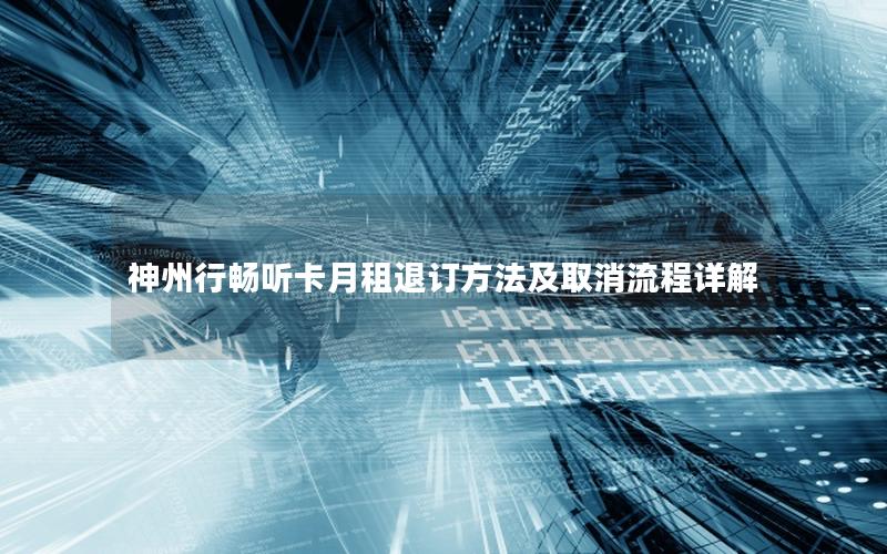 神州行畅听卡月租退订方法及取消流程详解