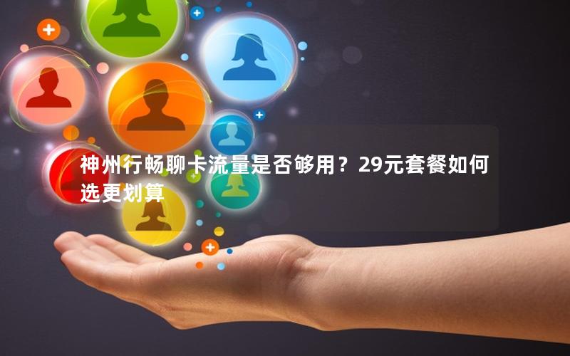 神州行畅聊卡流量是否够用？29元套餐如何选更划算