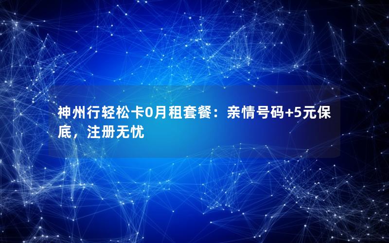 神州行轻松卡0月租套餐：亲情号码+5元保底，注册无忧