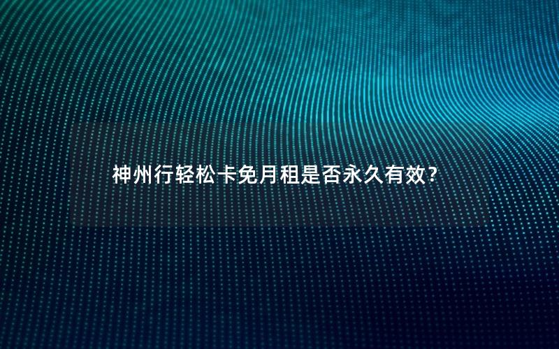 神州行轻松卡免月租是否永久有效？