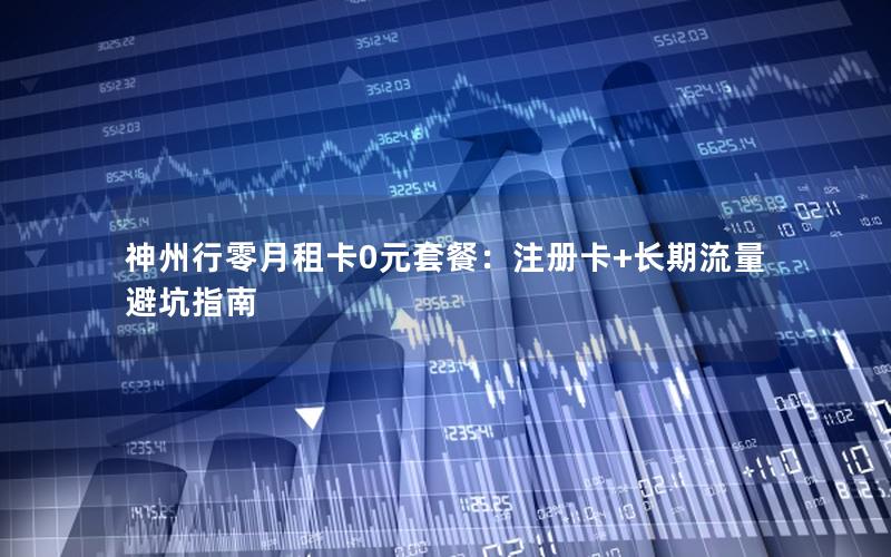 神州行零月租卡0元套餐：注册卡+长期流量避坑指南