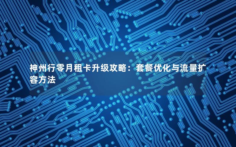 神州行零月租卡升级攻略：套餐优化与流量扩容方法