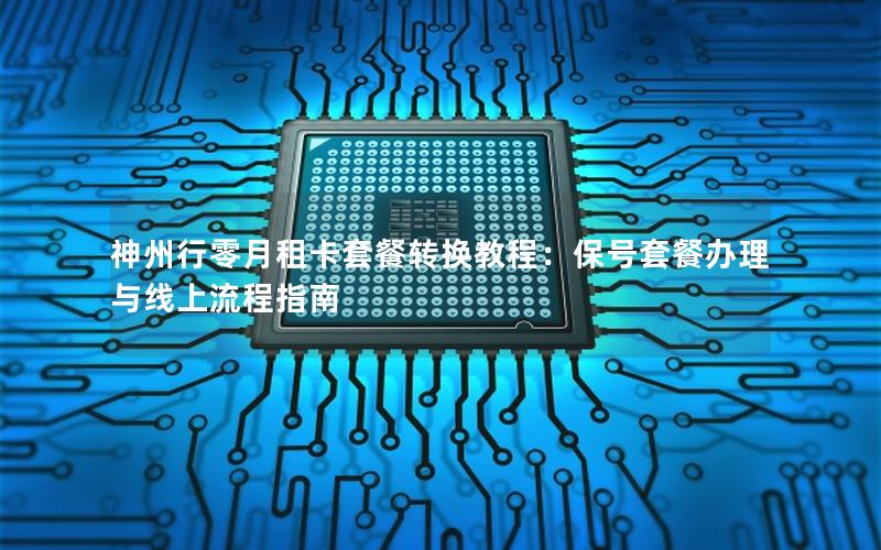 神州行零月租卡套餐转换教程：保号套餐办理与线上流程指南