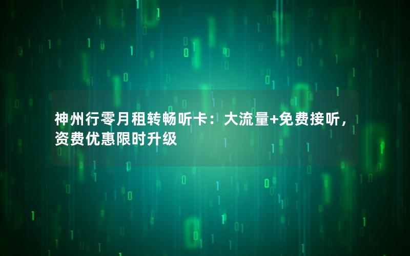 神州行零月租转畅听卡：大流量+免费接听，资费优惠限时升级