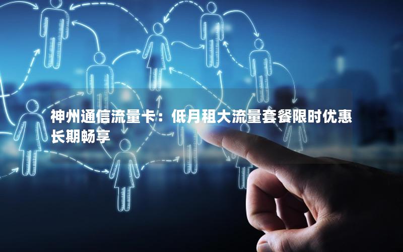 神州通信流量卡：低月租大流量套餐限时优惠长期畅享