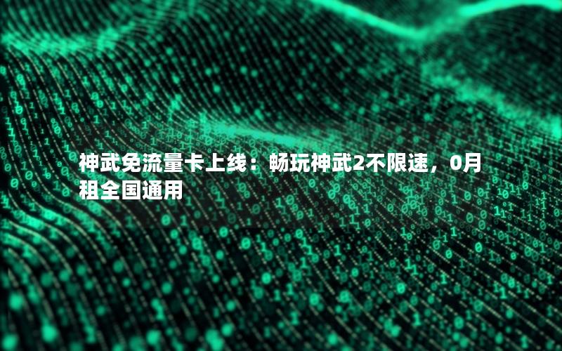 神武免流量卡上线：畅玩神武2不限速，0月租全国通用