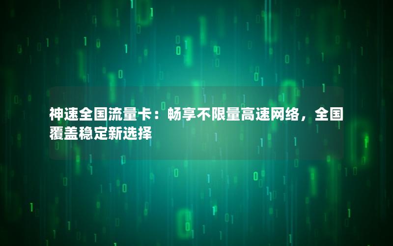 神速全国流量卡：畅享不限量高速网络，全国覆盖稳定新选择