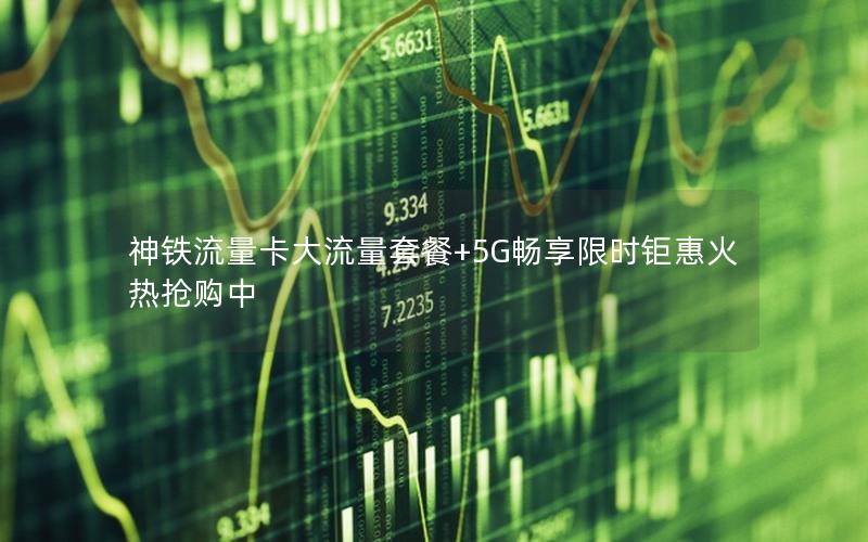 神铁流量卡大流量套餐+5G畅享限时钜惠火热抢购中